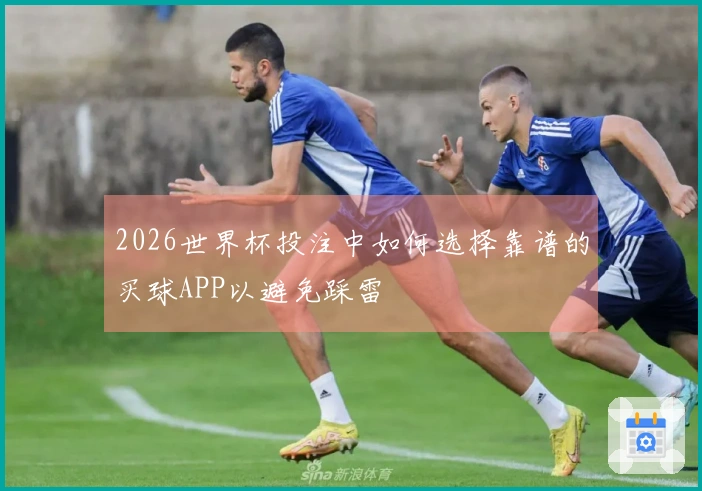 2026世界杯投注中如何选择靠谱的买球APP以避免踩雷