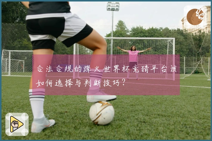 合法合规的烽火世界杯竞猜平台该如何选择与判断技巧？