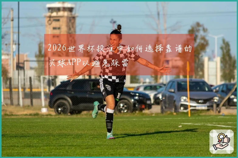 2026世界杯投注中如何选择靠谱的买球APP以避免踩雷