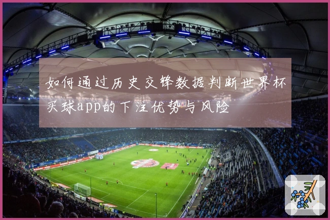 如何通过历史交锋数据判断世界杯买球app的下注优势与风险