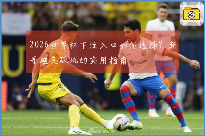 2026世界杯下注入口如何选择？新手避免踩坑的实用指南