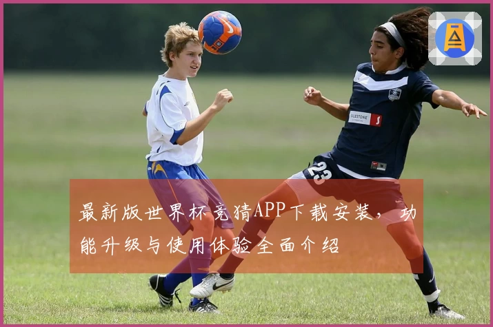 最新版世界杯竞猜APP下载安装，功能升级与使用体验全面介绍