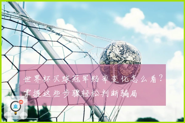 世界杯买球冠军赔率变化怎么看？掌握这些步骤轻松判断骗局