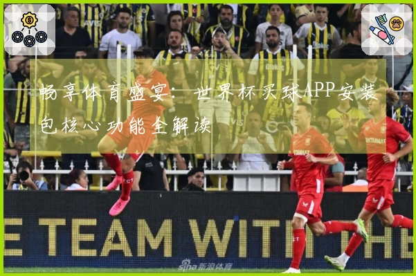 畅享体育盛宴：世界杯买球APP安装包核心功能全解读