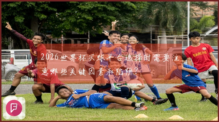 2026世界杯买球平台选择时需要注意哪些关键因素和陷阱？