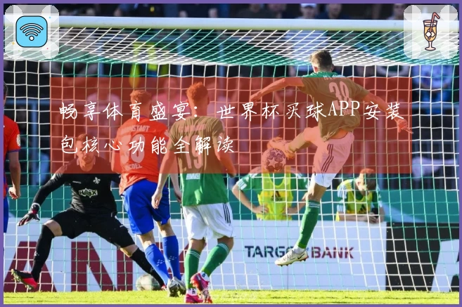 畅享体育盛宴：世界杯买球APP安装包核心功能全解读