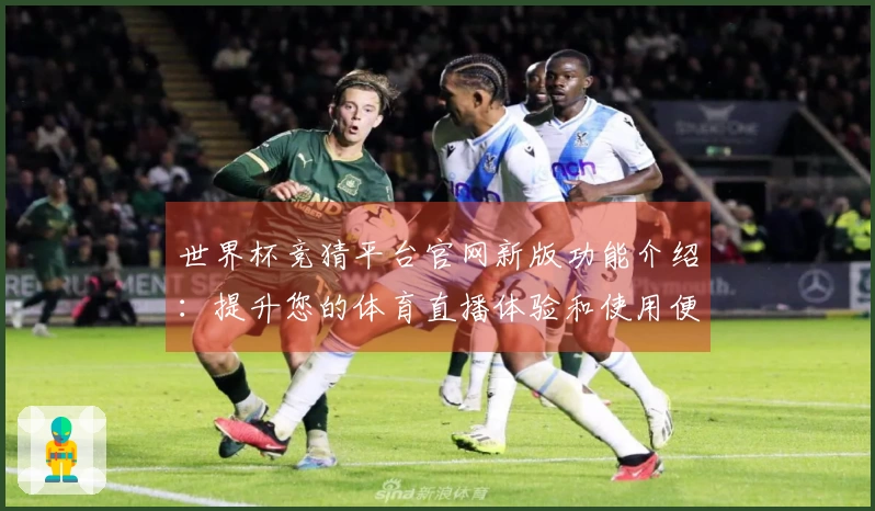 世界杯竞猜平台官网新版功能介绍：提升您的体育直播体验和使用便利性