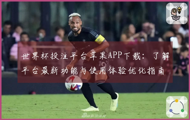 世界杯投注平台苹果APP下载：了解平台最新功能与使用体验优化指南