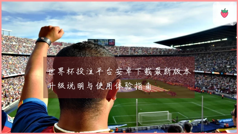 世界杯投注平台安卓下载最新版本升级说明与使用体验指南