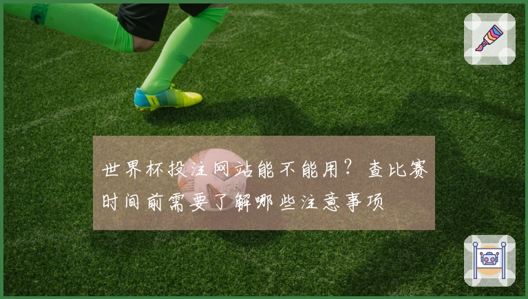 世界杯投注网站能不能用？查比赛时间前需要了解哪些注意事项
