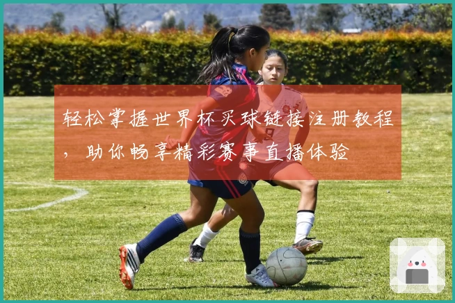 轻松掌握世界杯买球链接注册教程，助你畅享精彩赛事直播体验