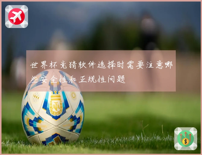 世界杯竞猜软件选择时需要注意哪些安全性和正规性问题