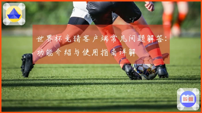 世界杯竞猜客户端常见问题解答：功能介绍与使用指南详解