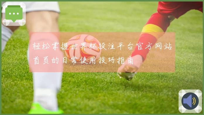 轻松掌握世界杯投注平台官方网站首页的日常使用技巧指南