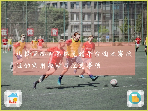 选择正规世界杯竞猜平台淘汰赛投注的实用经验与注意事项