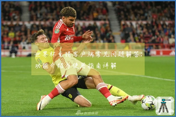世界杯竞猜客户端常见问题解答：功能介绍与使用指南详解