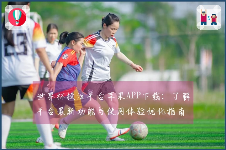 世界杯投注平台苹果APP下载：了解平台最新功能与使用体验优化指南