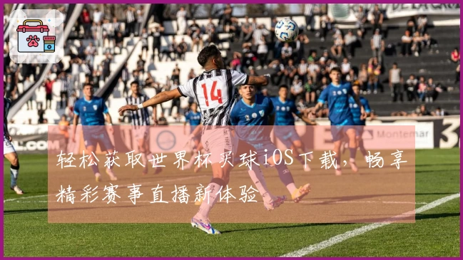 轻松获取世界杯买球iOS下载，畅享精彩赛事直播新体验