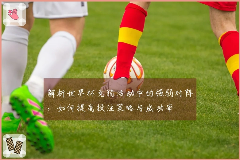 解析世界杯竞猜活动中的强弱对阵，如何提高投注策略与成功率