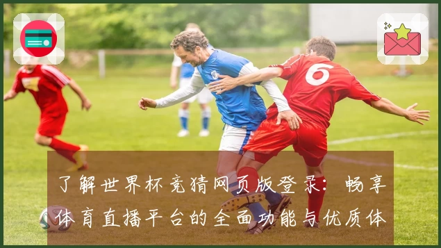 了解世界杯竞猜网页版登录：畅享体育直播平台的全面功能与优质体验