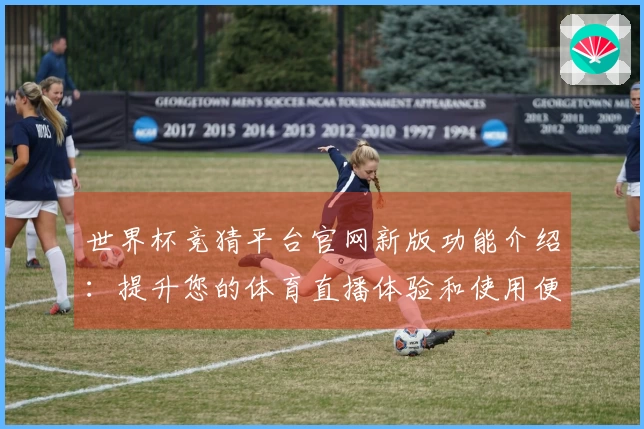 世界杯竞猜平台官网新版功能介绍：提升您的体育直播体验和使用便利性