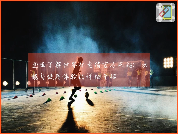 全面了解世界杯竞猜官方网站：功能与使用体验的详细介绍