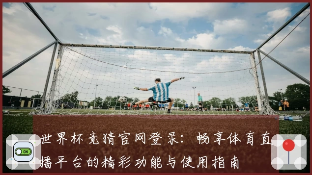 世界杯竞猜官网登录：畅享体育直播平台的精彩功能与使用指南