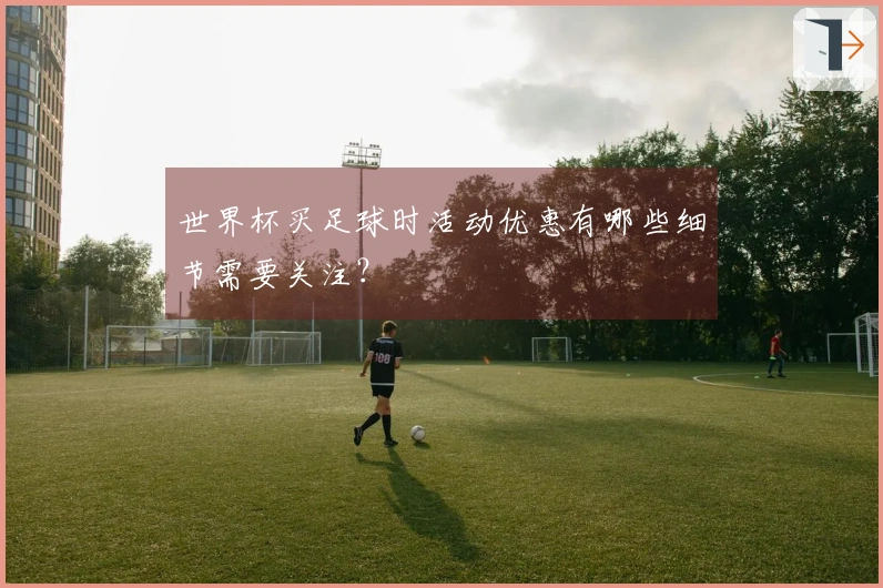 世界杯买足球时活动优惠有哪些细节需要关注？