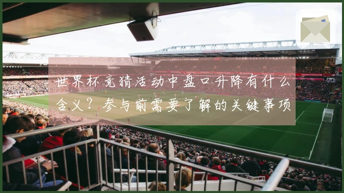 世界杯竞猜活动中盘口升降有什么含义？参与前需要了解的关键事项